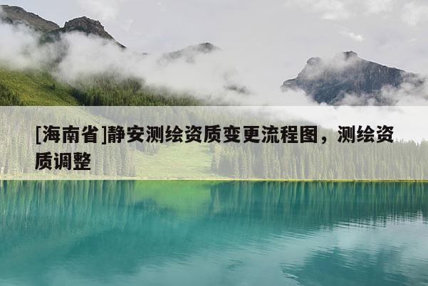 [海南省]靜安測(cè)繪資質(zhì)變更流程圖，測(cè)繪資質(zhì)調(diào)整