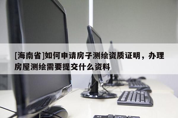 [海南省]如何申請房子測繪資質證明，辦理房屋測繪需要提交什么資料