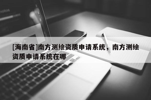 [海南省]南方測(cè)繪資質(zhì)申請(qǐng)系統(tǒng)，南方測(cè)繪資質(zhì)申請(qǐng)系統(tǒng)在哪