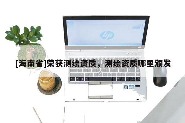 [海南省]榮獲測繪資質，測繪資質哪里頒發