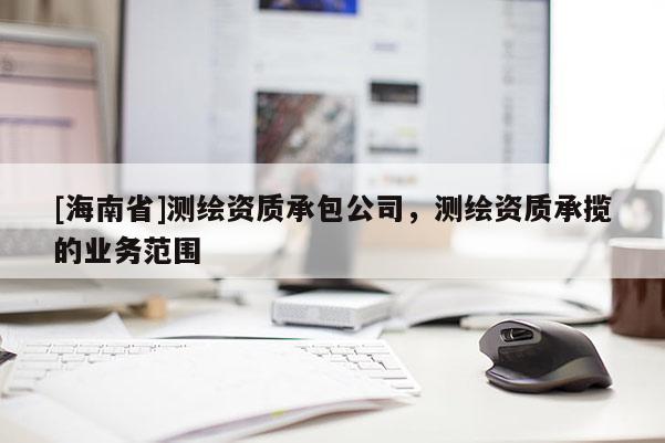 [海南省]測繪資質承包公司，測繪資質承攬的業務范圍