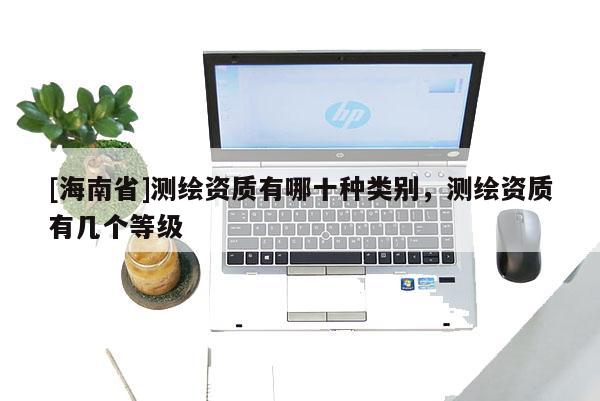 [海南省]測繪資質有哪十種類別，測繪資質有幾個等級