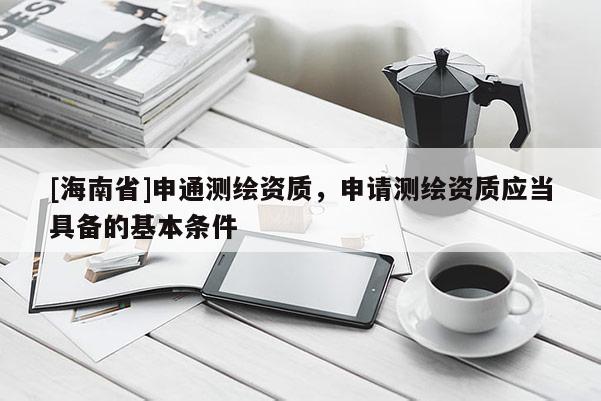 [海南省]申通測繪資質，申請測繪資質應當具備的基本條件