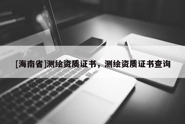 [海南省]測繪資質證書，測繪資質證書查詢