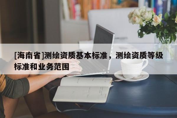 [海南省]測繪資質基本標準，測繪資質等級標準和業務范圍