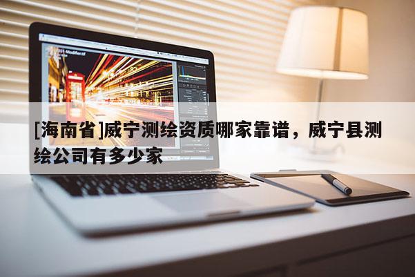 [海南省]威寧測繪資質哪家靠譜，威寧縣測繪公司有多少家