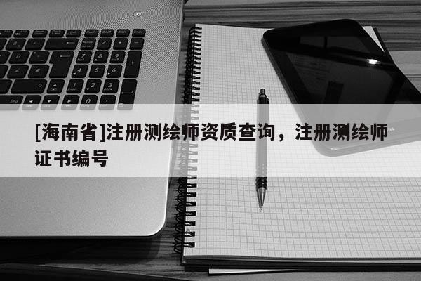 [海南省]注冊(cè)測(cè)繪師資質(zhì)查詢(xún)，注冊(cè)測(cè)繪師證書(shū)編號(hào)