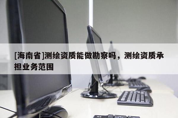 [海南省]測繪資質能做勘察嗎，測繪資質承擔業務范圍