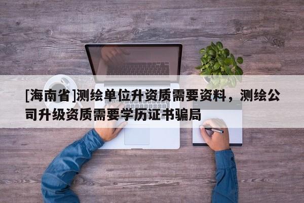 [海南省]測繪單位升資質需要資料，測繪公司升級資質需要學歷證書騙局