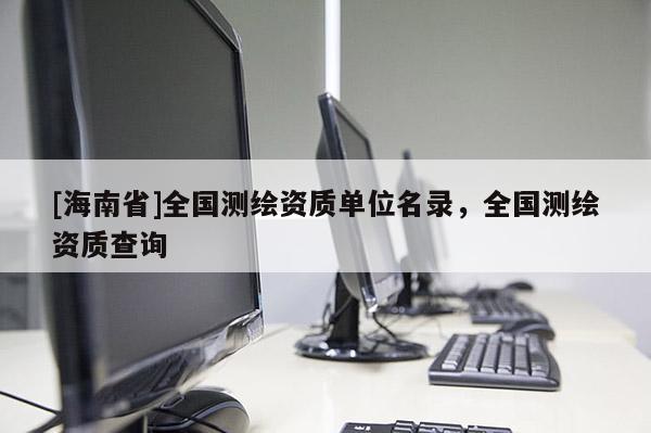 [海南省]全國測繪資質(zhì)單位名錄，全國測繪資質(zhì)查詢