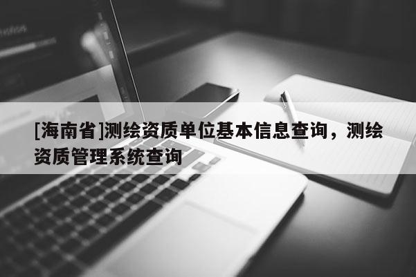[海南省]測繪資質(zhì)單位基本信息查詢，測繪資質(zhì)管理系統(tǒng)查詢