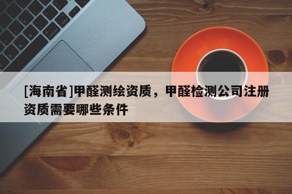 [海南省]甲醛測繪資質，甲醛檢測公司注冊資質需要哪些條件
