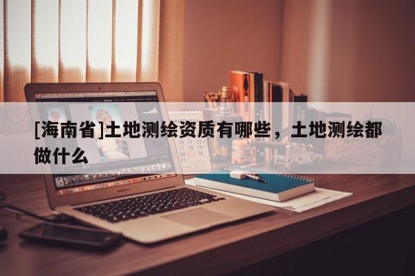 [海南省]土地測繪資質有哪些，土地測繪都做什么