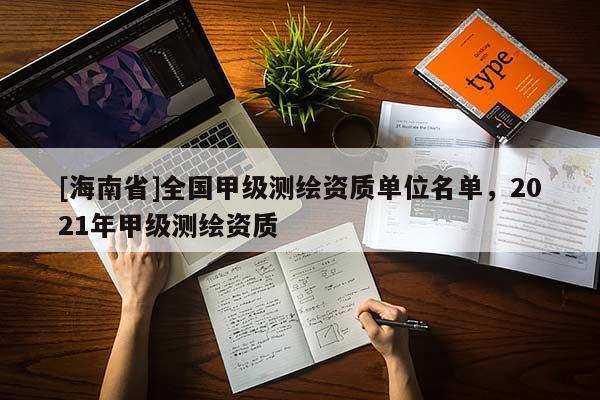 [海南省]全國(guó)甲級(jí)測(cè)繪資質(zhì)單位名單，2021年甲級(jí)測(cè)繪資質(zhì)
