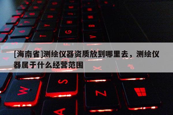 [海南省]測繪儀器資質放到哪里去，測繪儀器屬于什么經營范圍
