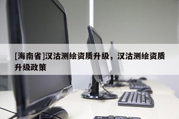[海南省]漢沽測繪資質升級，漢沽測繪資質升級政策