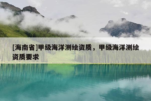 [海南省]甲級海洋測繪資質，甲級海洋測繪資質要求
