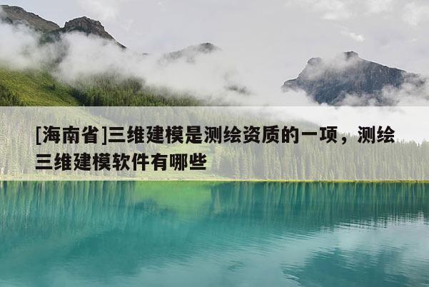 [海南省]三維建模是測繪資質的一項，測繪三維建模軟件有哪些