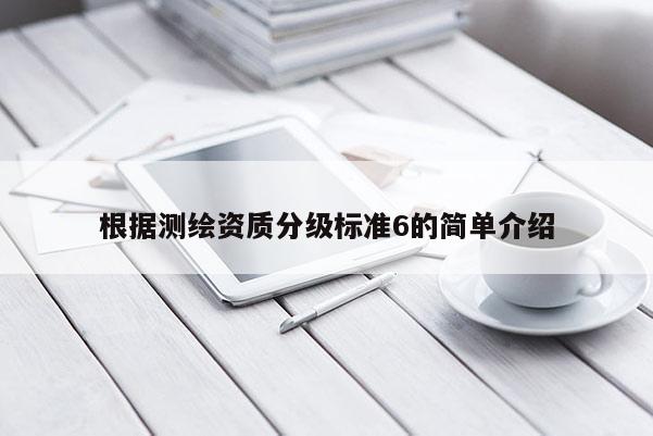 根據(jù)測繪資質(zhì)分級標(biāo)準(zhǔn)6的簡單介紹