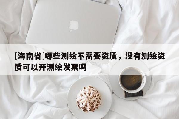 [海南省]哪些測繪不需要資質，沒有測繪資質可以開測繪發票嗎