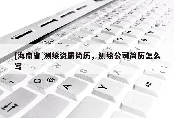 [海南省]測繪資質簡歷，測繪公司簡歷怎么寫