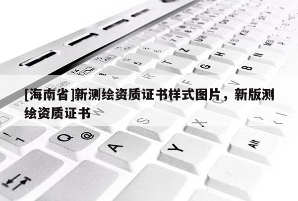 [海南省]新測繪資質證書樣式圖片，新版測繪資質證書