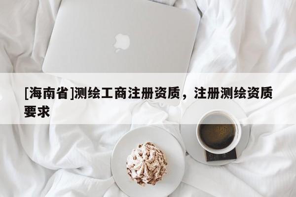 [海南省]測繪工商注冊資質，注冊測繪資質要求