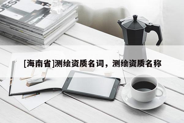 [海南省]測繪資質名詞，測繪資質名稱