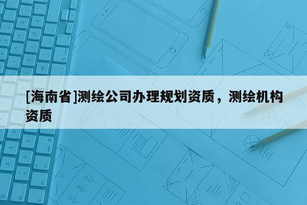 [海南省]測繪公司辦理規劃資質，測繪機構資質