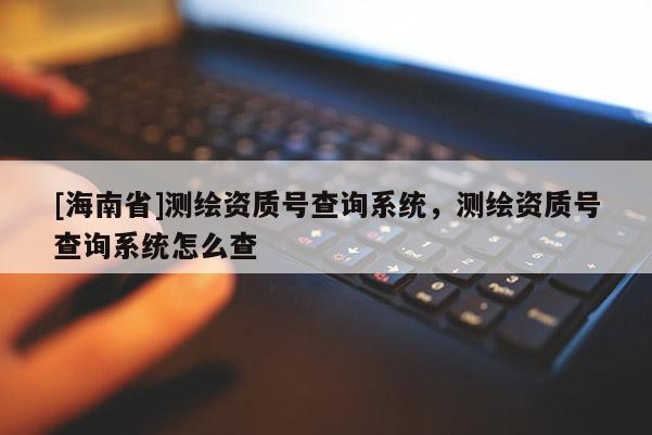 [海南省]測繪資質號查詢系統，測繪資質號查詢系統怎么查