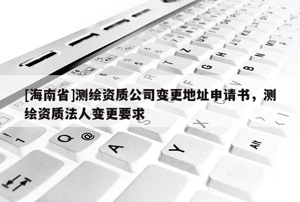 [海南省]測繪資質(zhì)公司變更地址申請書，測繪資質(zhì)法人變更要求