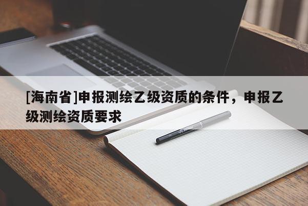 [海南省]申報測繪乙級資質的條件，申報乙級測繪資質要求