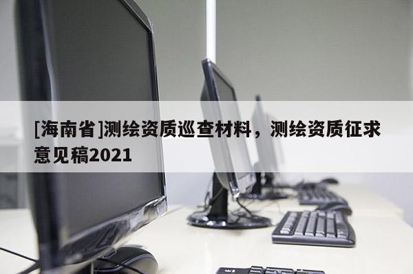 [海南省]測繪資質巡查材料，測繪資質征求意見稿2021