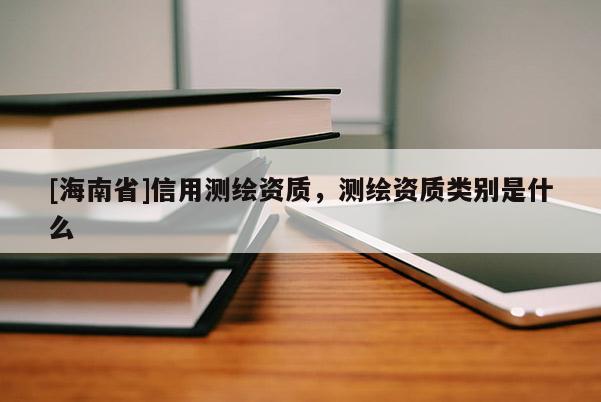[海南省]信用測繪資質(zhì)，測繪資質(zhì)類別是什么