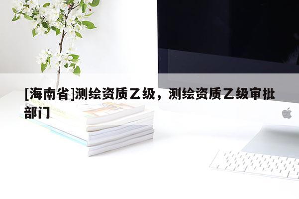 [海南省]測繪資質乙級，測繪資質乙級審批部門