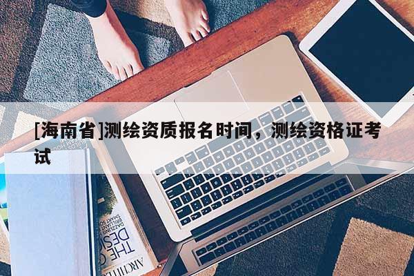 [海南省]測繪資質報名時間，測繪資格證考試
