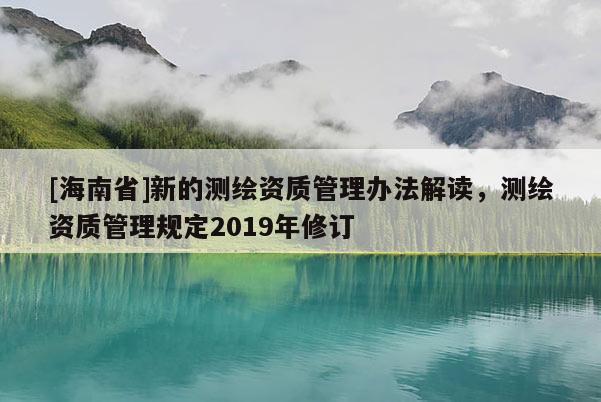 [海南省]新的測繪資質管理辦法解讀，測繪資質管理規定2019年修訂