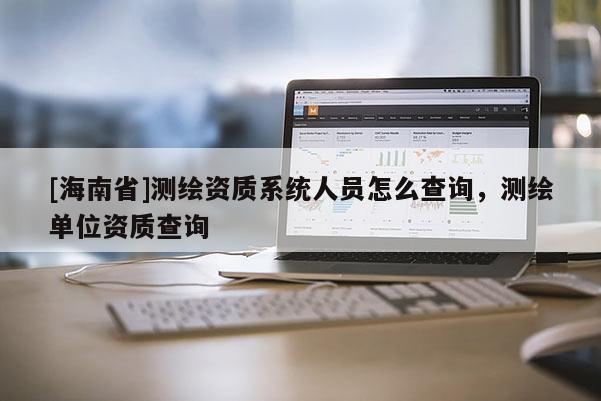 [海南省]測繪資質系統人員怎么查詢，測繪單位資質查詢