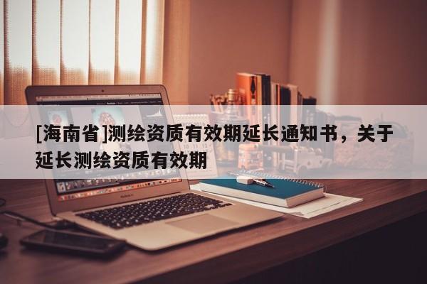 [海南省]測繪資質有效期延長通知書，關于延長測繪資質有效期