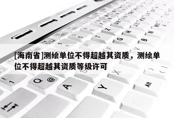 [海南省]測繪單位不得超越其資質，測繪單位不得超越其資質等級許可