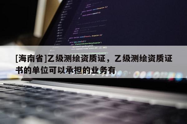[海南省]乙級(jí)測(cè)繪資質(zhì)證，乙級(jí)測(cè)繪資質(zhì)證書的單位可以承擔(dān)的業(yè)務(wù)有