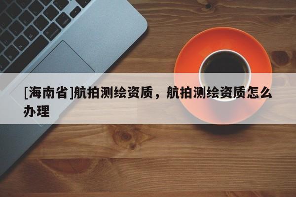 [海南省]航拍測繪資質，航拍測繪資質怎么辦理