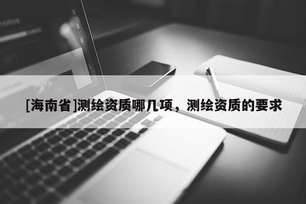 [海南省]測繪資質哪幾項，測繪資質的要求