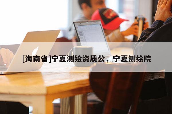 [海南省]寧夏測繪資質公，寧夏測繪院