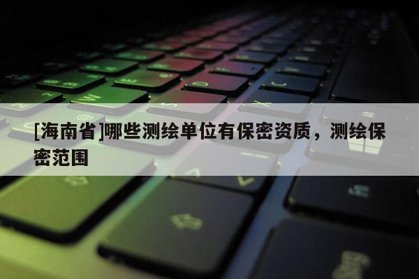 [海南省]哪些測繪單位有保密資質，測繪保密范圍