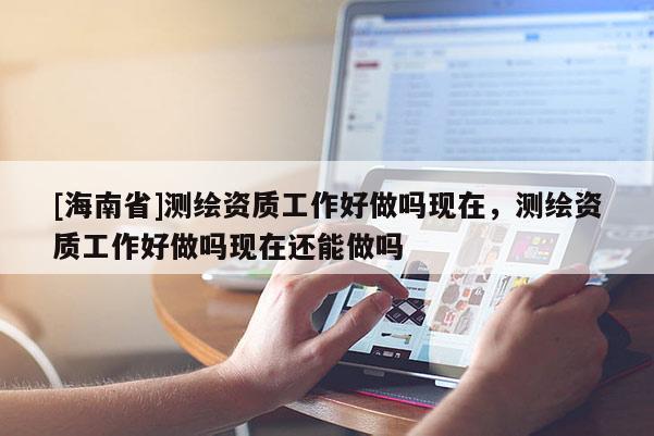 [海南省]測繪資質工作好做嗎現在，測繪資質工作好做嗎現在還能做嗎