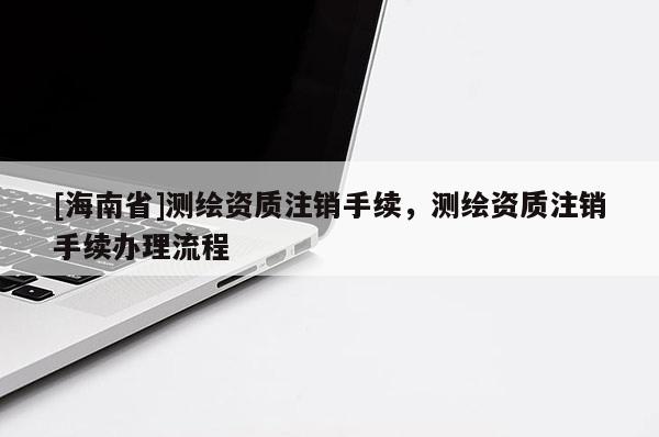 [海南省]測繪資質注銷手續，測繪資質注銷手續辦理流程