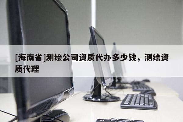 [海南省]測繪公司資質代辦多少錢，測繪資質代理