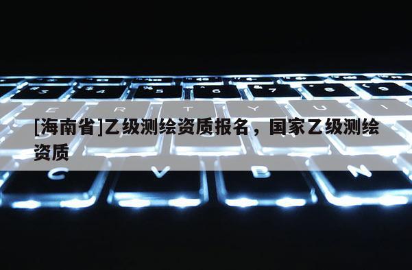 [海南省]乙級測繪資質報名，國家乙級測繪資質