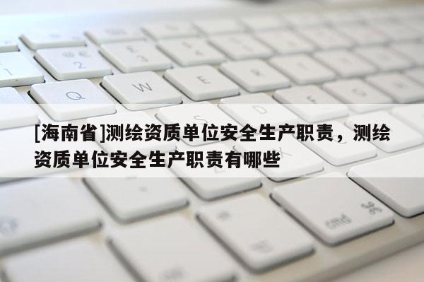 [海南省]測(cè)繪資質(zhì)單位安全生產(chǎn)職責(zé)，測(cè)繪資質(zhì)單位安全生產(chǎn)職責(zé)有哪些